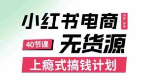 小红书无货源电商课程,上瘾式搞钱计划,不论月薪3k还是3W都应该学的賺钱技巧-中创网_分享创业项目_助您在家赚钱