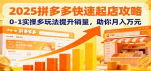 2025拼多多快速起店攻略，0-1实操多玩法提升销量，助你月入万元-中创网_分享创业项目_助您在家赚钱