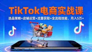 (16422期)TikTok电商实战课10月,选品策略+店铺运营+流量获取+全流程技能,月入5万+-中创网_分享创业项目_助您在家赚钱