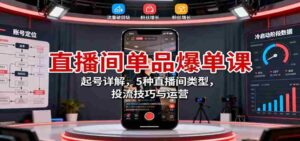 直播间单品爆单课:起号详解,5种直播间类型,投流技巧与运营-中创网_分享创业项目_助您在家赚钱