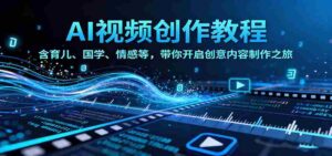 AI视频创富课,含育儿、国学、情感等赛道,带你开启创意内容制作之旅-中创网_分享创业项目_助您在家赚钱