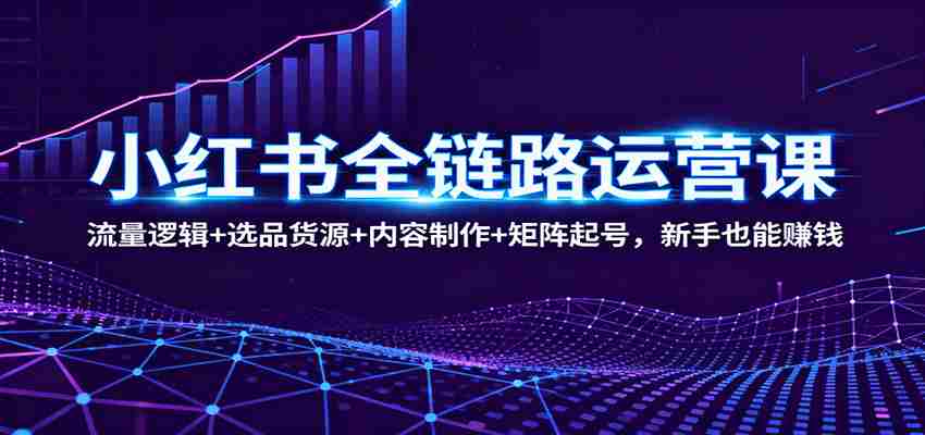 小红书全链路运营课：流量逻辑+选品货源+内容制作+矩阵起号，新手也能赚钱-中创网_分享创业项目_助您在家赚钱