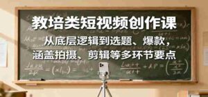 教培类短视频创作课:从底层逻辑到选题、爆款,涵盖拍摄、剪辑等多环节要点-中创网_分享创业项目_助您在家赚钱
