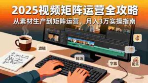 (16333期)2025短视频矩阵运营全攻略:从素材生产到矩阵运营,月入3万实操指南-中创网_分享创业项目_助您在家赚钱