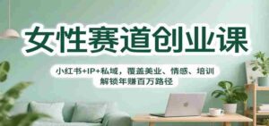 女性赛道创业课:小红书+IP+私域,覆盖美业、情感、培训,解锁年赚百万路径-中创网_分享创业项目_助您在家赚钱
