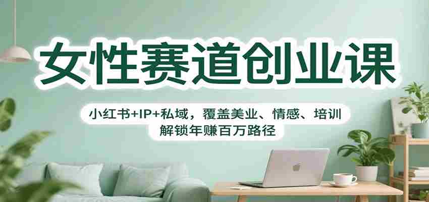 女性赛道创业课：小红书+IP+私域，覆盖美业、情感、培训，解锁年赚百万路径-中创网_分享创业项目_助您在家赚钱