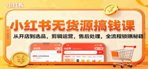 小红书无货源搞钱课：从开店到选品，剪辑运营，售后处理，全流程解锁赚钱秘籍-中创网_分享创业项目_助您在家赚钱