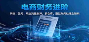 电商财务进阶:纳税、盈亏、现金流量测算,及仓库、退款账务处理全知晓-中创网_分享创业项目_助您在家赚钱