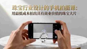 (16385期)珠宝行业设计的手机拍摄课:用最低成本拍出具有商业价值的珠宝大片!-中创网_分享创业项目_助您在家赚钱