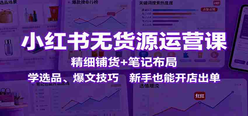 小红书无货源运营课：精细铺货+笔记布局，学选品、爆文技巧，新手也能开店出单-中创网_分享创业项目_助您在家赚钱