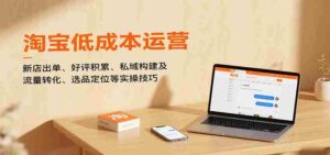 淘宝低成本运营,新店出单、好评积累、私域构建及流量转化、选品定位等(更新10月)-中创网_分享创业项目_助您在家赚钱