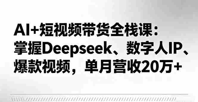 （16180期）AI+短视频带货全栈课：掌握Deepseek、数字人IP、爆款视频，单月营收20万+-中创网_分享创业项目_助您在家赚钱