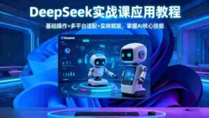 (16391期)DeepSeek实战课应用教程、基础操作+多平台适配+实体赋能,掌握AI核心技能-中创网_分享创业项目_助您在家赚钱