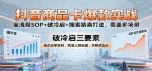 抖音商品卡爆款实战:全流程SOP+破冷启+搜索猜喜打法,覆盖多场景-中创网_分享创业项目_助您在家赚钱