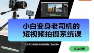 小白变身老司机的短视频拍摄系统课，让你真正把所学知识运用到工作生活中-中创网_分享创业项目_助您在家赚钱