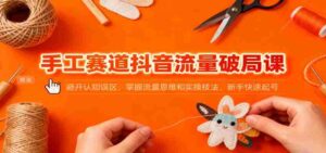 手工赛道抖音流量破局课:避开认知误区,掌握流量思维和实操技法,新手快速起号-中创网_分享创业项目_助您在家赚钱
