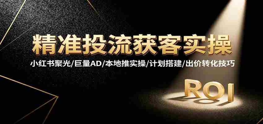 精准投流获客实操，小红书聚光/巨量AD/本地推实操/计划搭建/出价转化技巧-中创网_分享创业项目_助您在家赚钱
