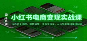小红书电商变现实战课,冷启动全流程,测款运营,多账号玩法,从认知到实操快速起店-中创网_分享创业项目_助您在家赚钱