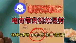 (16669期)电商带货视频一键混剪,详细教程COZE工作流一键生成-中创网_分享创业项目_助您在家赚钱