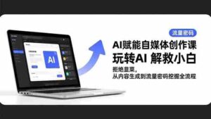 (16655期)AI赋能自媒体创作课,玩转AI 解救小白 拒绝韭菜,从内容生成到流量密码挖掘全流程-中创网_分享创业项目_助您在家赚钱