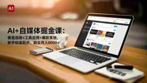 (16657期)AI+自媒体掘金课:赛道选择+工具应用+爆款系统,新手快速起步,副业月入8000+-中创网_分享创业项目_助您在家赚钱
