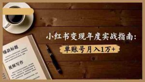 （16503期）小红书变现年度实战指南：7大变现方式/爆款标题/视频写作，单账号月入1万+-中创网_分享创业项目_助您在家赚钱