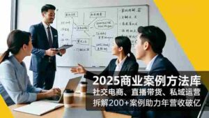 (16713期)2025商业案例方法库,社交电商、直播带货、私域运营,拆解200+案例助力年营收破亿-中创网_分享创业项目_助您在家赚钱