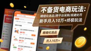 (16577期)不备货电商玩法:精细化选品/跨平台采购/规避处罚,新手月入10万+终极玩法-中创网_分享创业项目_助您在家赚钱