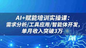 (16517期)AI+赋能培训实操课:需求分析/工具应用/智能体开发,单月收入突破3万-中创网_分享创业项目_助您在家赚钱