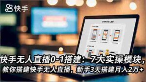 (16694期)快手无人直播0-1搭建:7大实操模块,教你搭建快手无人直播,新手3天搭建月入2万+-中创网_分享创业项目_助您在家赚钱