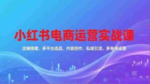 （16695期）小红书电商运营实战课，店铺搭建、多平台选品、内容创作、私域引流、多账号运营等玩法-中创网_分享创业项目_助您在家赚钱
