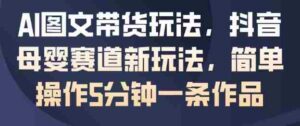 AI图文带货玩法,抖音母婴赛道新玩法,简单操作5分钟一条作品-中创网_分享创业项目_助您在家赚钱