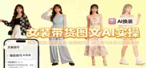 女装带货图文AI实操,换装/抠图/爆款文案/视频制作,38个技巧快速出吸睛素材-中创网_分享创业项目_助您在家赚钱
