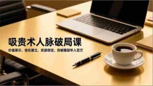 （16682期）吸贵术人脉破局课，价值展示、信任建立、资源绑定，突破圈层年入百万-中创网_分享创业项目_助您在家赚钱