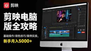 (16474期)剪映电脑版全攻略:基础操作/调色技巧/案例实操,新手月入5000+-中创网_分享创业项目_助您在家赚钱