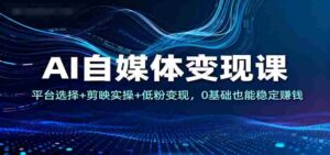 AI自媒体变现课:平台选择+剪映实操+低粉变现,0基础也能稳定赚钱-中创网_分享创业项目_助您在家赚钱