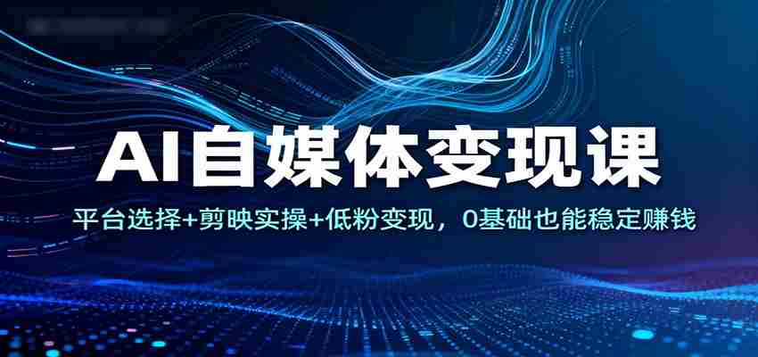 AI自媒体变现课：平台选择+剪映实操+低粉变现，0基础也能稳定赚钱-中创网_分享创业项目_助您在家赚钱