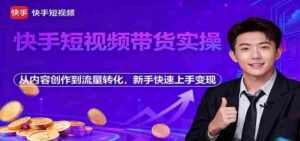 快手短视频带货实操,从内容创作到流量转化,新手快速上手变现-中创网_分享创业项目_助您在家赚钱