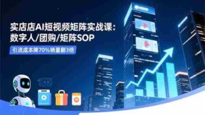 (16539期)实体店AI短视频矩阵实战课:数字人/团购/矩阵SOP,引流成本降70%销量翻3倍-中创网_分享创业项目_助您在家赚钱