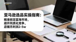(16523期)亚马逊选品实操指南:精准锁定蓝海市场,避开同质化竞争,店铺月利润2-5w-中创网_分享创业项目_助您在家赚钱