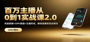 百万主播从0到1实战课2.0:机制拆解+GMV操盘+主播养成,解锁直播变现全路径-中创网_分享创业项目_助您在家赚钱