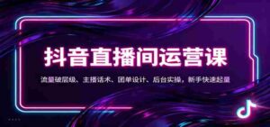 抖音同城直播间运营课:流量破层级、主播话术、团单设计、后台实操,新手快速起量-中创网_分享创业项目_助您在家赚钱