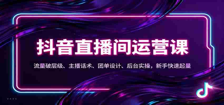 抖音同城直播间运营课：流量破层级、主播话术、团单设计、后台实操，新手快速起量-中创网_分享创业项目_助您在家赚钱