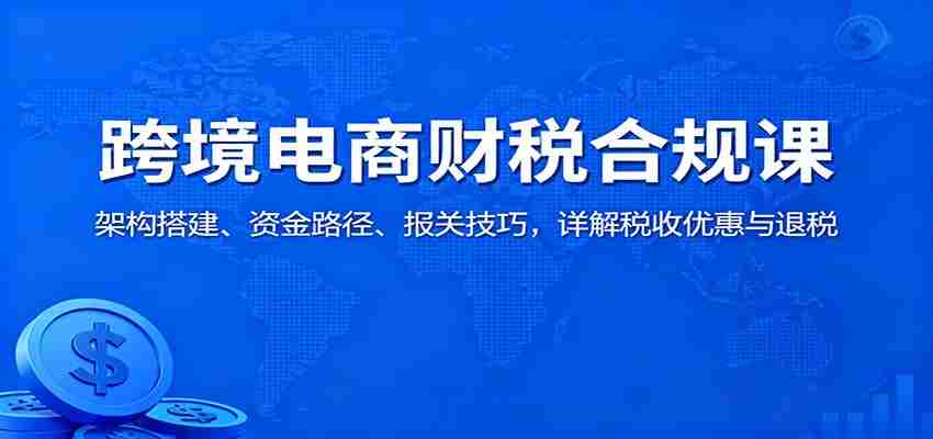 跨境电商财税合规课：架构搭建、资金路径、报关技巧，详解税收优惠与退税-中创网_分享创业项目_助您在家赚钱