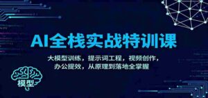 AI全栈实战特训课:大模型训练,提示词工程,视频创作,办公提效,从原理到落地全掌握-中创网_分享创业项目_助您在家赚钱