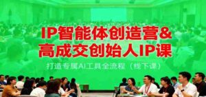 IP智能体创造营&高成交创始人IP课,打造专属AI工具全流程(线下课)-中创网_分享创业项目_助您在家赚钱
