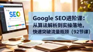 (16576期)Google SEO进阶课:从算法解析到实操落地,快速突破流量瓶颈(92节课)-中创网_分享创业项目_助您在家赚钱