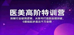 医美高阶特训营,拆解行业破局逻辑,从账号打造到业绩突破,0基础起步直达千万业绩-中创网_分享创业项目_助您在家赚钱