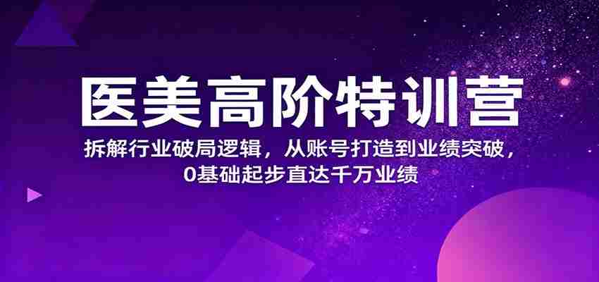 医美高阶特训营，拆解行业破局逻辑，从账号打造到业绩突破，0基础起步直达千万业绩-中创网_分享创业项目_助您在家赚钱