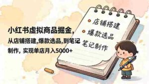 (16627期)小红书虚拟商品掘金,从店铺搭建,爆款选品,到笔记制作,实现单店月入5000+-中创网_分享创业项目_助您在家赚钱